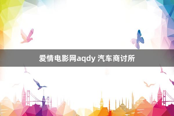 爱情电影网aqdy 汽车商讨所