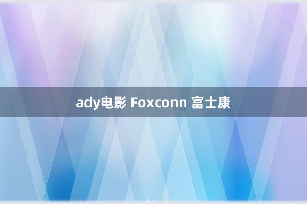 ady电影 Foxconn 富士康