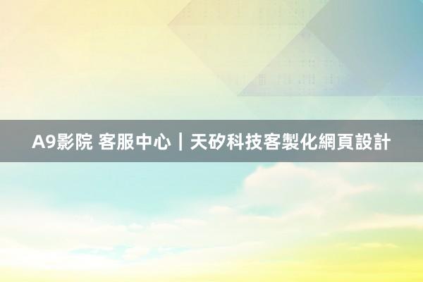A9影院 客服中心｜天矽科技客製化網頁設計