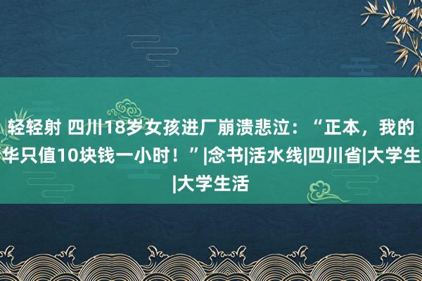 轻轻射 四川18岁女孩进厂崩溃悲泣：“正本，我的芳华只值10块钱一小时！”|念书|活水线|四川省|大学生活