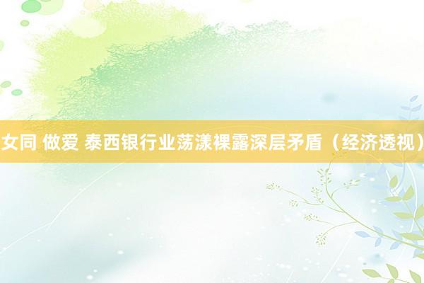 女同 做爱 泰西银行业荡漾裸露深层矛盾（经济透视）