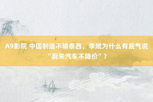 A9影院 中国制造不输泰西，李斌为什么有底气说“蔚来汽车不降价”？