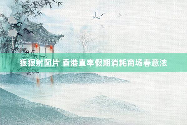 狠狠射图片 香港直率假期消耗商场春意浓