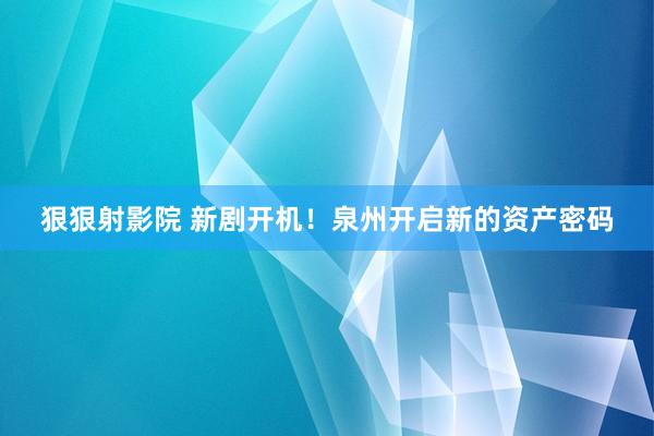 狠狠射影院 新剧开机！泉州开启新的资产密码