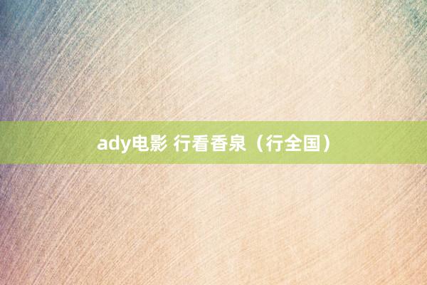 ady电影 行看香泉（行全国）