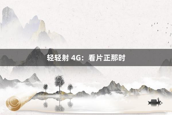 轻轻射 4G：看片正那时