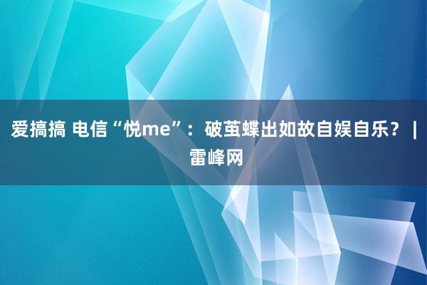 爱搞搞 电信“悦me”：破茧蝶出如故自娱自乐？ | 雷峰网