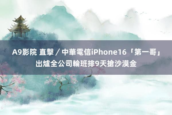 A9影院 直擊／中華電信iPhone16「第一哥」出爐　全公司輪班排9天搶沙漠金