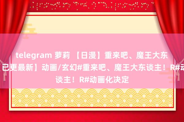 telegram 萝莉 【日漫】重来吧、魔王大东谈主！R【已更最新】动画/玄幻#重来吧、魔王大东谈主！R#动画化决定