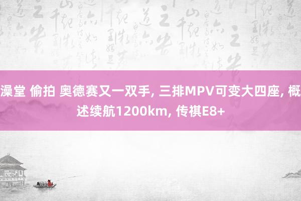 澡堂 偷拍 奥德赛又一双手， 三排MPV可变大四座， 概述续航1200km， 传祺E8+
