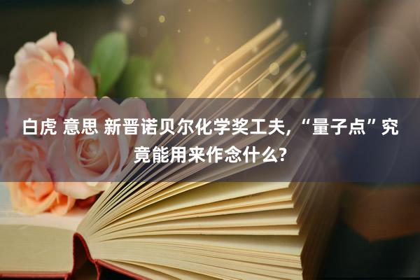 白虎 意思 新晋诺贝尔化学奖工夫， “量子点”究竟能用来作念什么?