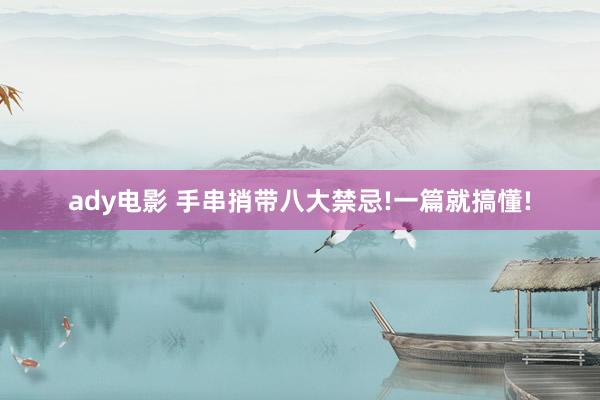 ady电影 手串捎带八大禁忌!一篇就搞懂!