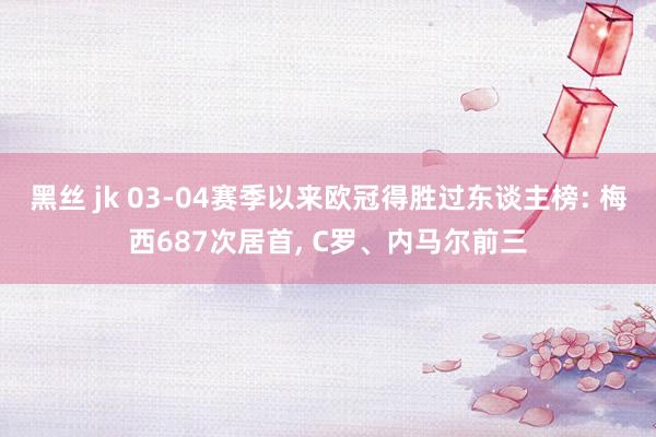 黑丝 jk 03-04赛季以来欧冠得胜过东谈主榜: 梅西687次居首， C罗、内马尔前三