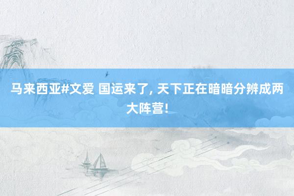 马来西亚#文爱 国运来了， 天下正在暗暗分辨成两大阵营!