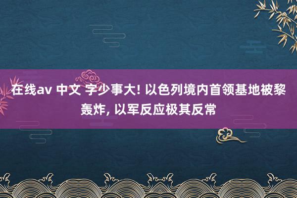 在线av 中文 字少事大! 以色列境内首领基地被黎轰炸， 以军反应极其反常