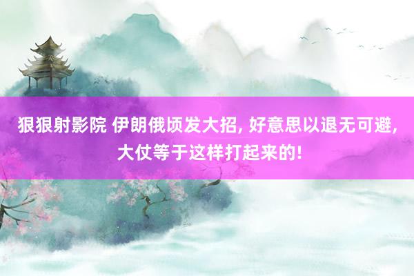 狠狠射影院 伊朗俄顷发大招， 好意思以退无可避， 大仗等于这样打起来的!