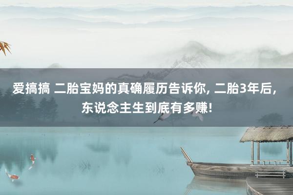 爱搞搞 二胎宝妈的真确履历告诉你， 二胎3年后， 东说念主生到底有多赚!