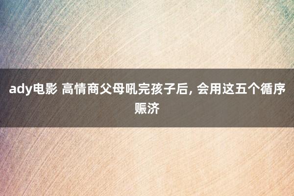 ady电影 高情商父母吼完孩子后， 会用这五个循序赈济