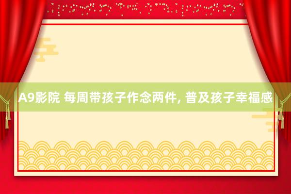 A9影院 每周带孩子作念两件， 普及孩子幸福感