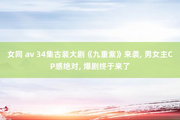 女同 av 34集古装大剧《九重紫》来袭， 男女主CP感绝对， 爆剧终于来了