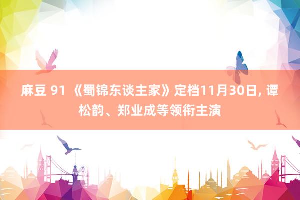 麻豆 91 《蜀锦东谈主家》定档11月30日, 谭松韵、郑业成等领衔主演