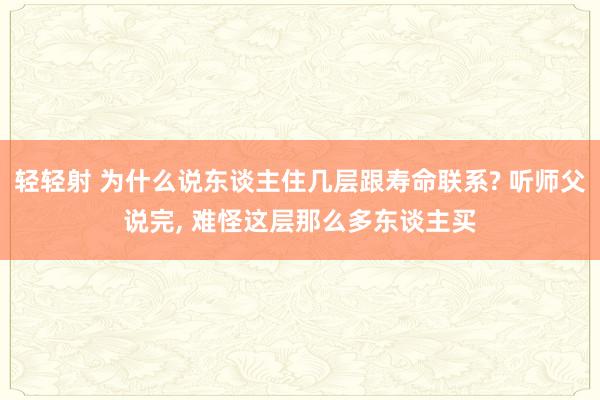 轻轻射 为什么说东谈主住几层跟寿命联系? 听师父说完， 难怪这层那么多东谈主买