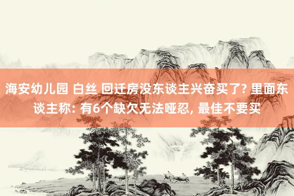 海安幼儿园 白丝 回迁房没东谈主兴奋买了? 里面东谈主称: 有6个缺欠无法哑忍， 最佳不要买