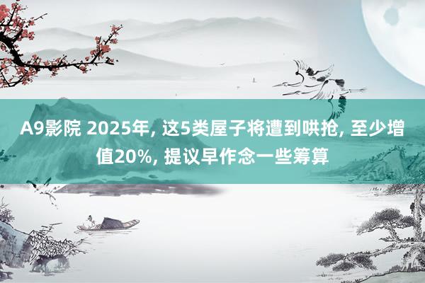 A9影院 2025年， 这5类屋子将遭到哄抢， 至少增值20%， 提议早作念一些筹算