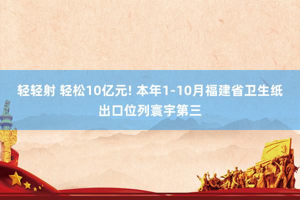 轻轻射 轻松10亿元! 本年1-10月福建省卫生纸出口位列寰宇第三