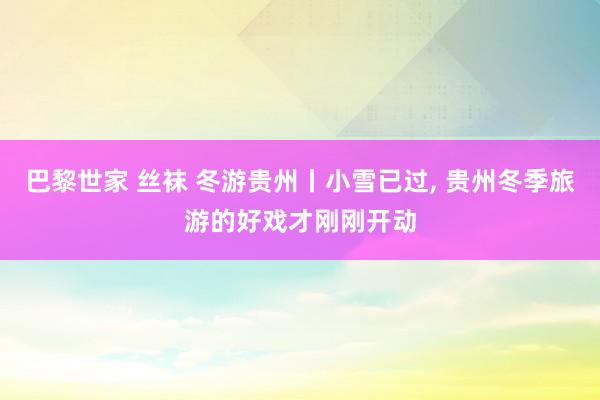 巴黎世家 丝袜 冬游贵州丨小雪已过， 贵州冬季旅游的好戏才刚刚开动