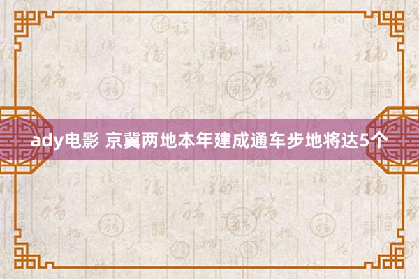 ady电影 京冀两地本年建成通车步地将达5个
