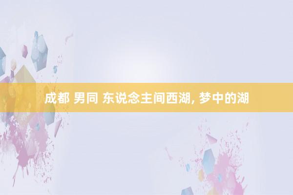 成都 男同 东说念主间西湖， 梦中的湖
