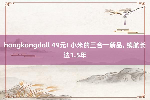 hongkongdoll 49元! 小米的三合一新品， 续航长达1.5年