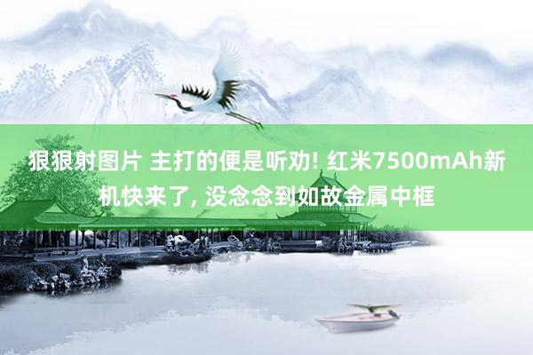 狠狠射图片 主打的便是听劝! 红米7500mAh新机快来了， 没念念到如故金属中框