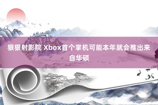 狠狠射影院 Xbox首个掌机可能本年就会推出来自华硕