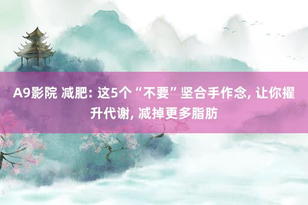 A9影院 减肥: 这5个“不要”坚合手作念， 让你擢升代谢， 减掉更多脂肪