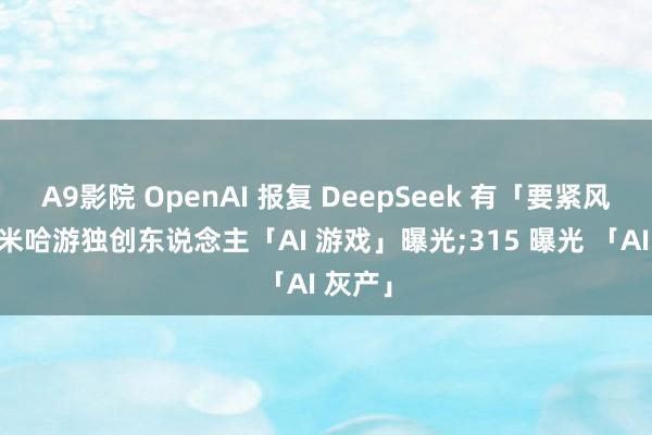 A9影院 OpenAI 报复 DeepSeek 有「要紧风险」;米哈游独创东说念主「AI 游戏」曝光;315 曝光 「AI 灰产」