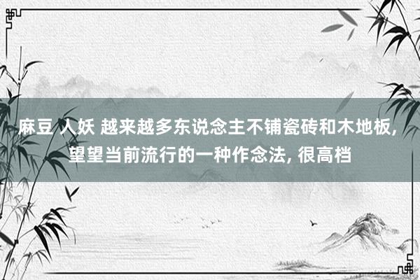 麻豆 人妖 越来越多东说念主不铺瓷砖和木地板， 望望当前流行的一种作念法， 很高档