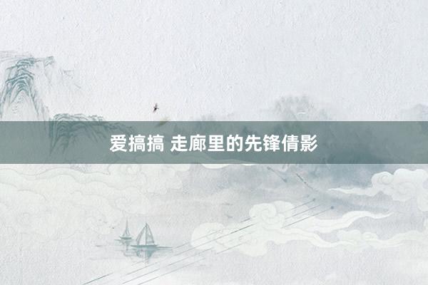 爱搞搞 走廊里的先锋倩影