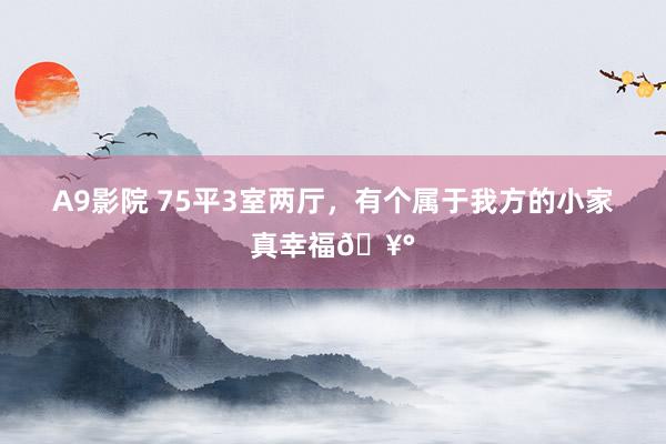 A9影院 75平3室两厅,有个属于我方的小家真幸福🥰