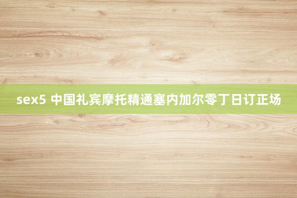 sex5 中国礼宾摩托精通塞内加尔零丁日订正场