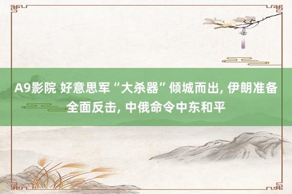 A9影院 好意思军“大杀器”倾城而出， 伊朗准备全面反击， 中俄命令中东和平