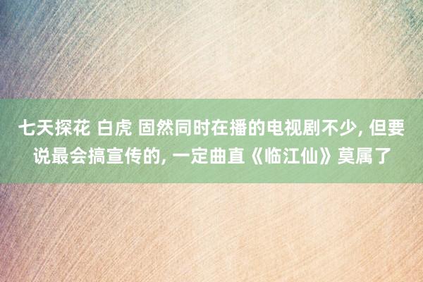 七天探花 白虎 固然同时在播的电视剧不少， 但要说最会搞宣传的， 一定曲直《临江仙》莫属了
