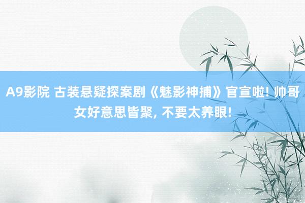 A9影院 古装悬疑探案剧《魅影神捕》官宣啦! 帅哥女好意思皆聚， 不要太养眼!