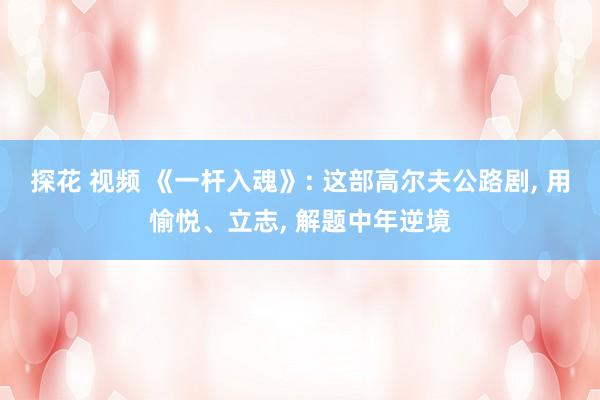 探花 视频 《一杆入魂》: 这部高尔夫公路剧， 用愉悦、立志， 解题中年逆境