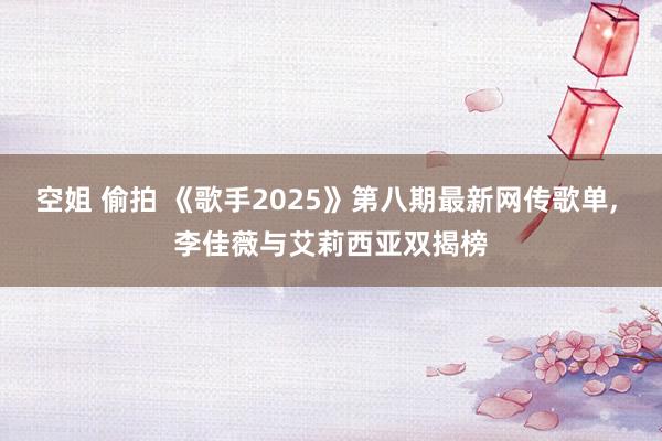 空姐 偷拍 《歌手2025》第八期最新网传歌单, 李佳薇与艾莉西亚双揭榜