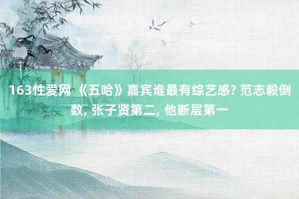 163性爱网 《五哈》嘉宾谁最有综艺感? 范志毅倒数, 张子贤第二, 他断层第一